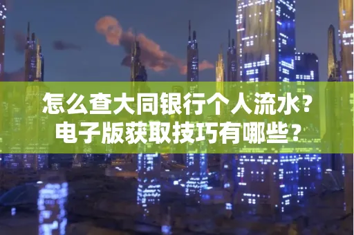 怎么查大同银行个人流水?电子版获取技巧有哪些?