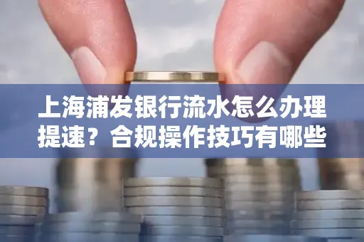 上海浦发银行流水怎么办理提速?合规操作技巧有哪些?
