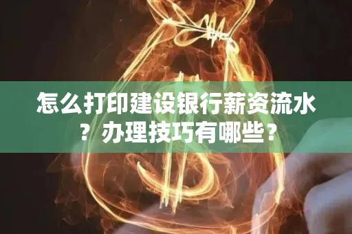 怎么打印建设银行薪资流水?办理技巧有哪些?